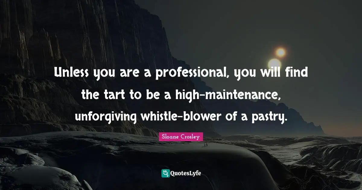 Pastries Quotes: "Unless you are a professional, you will find the tart to be a high-maintenance, unforgiving whistle-blower of a pastry."