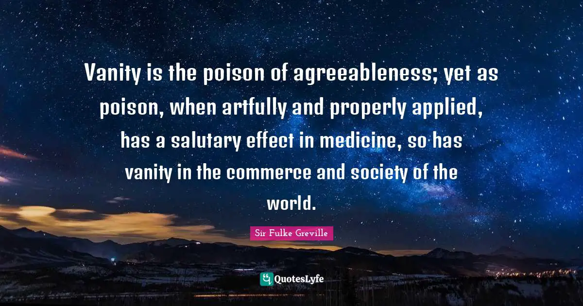 Vanity is the poison of agreeableness; yet as poison, when artfully and properly applied, has a salutary effect in medicine, so has vanity in the commerce and society of the world.