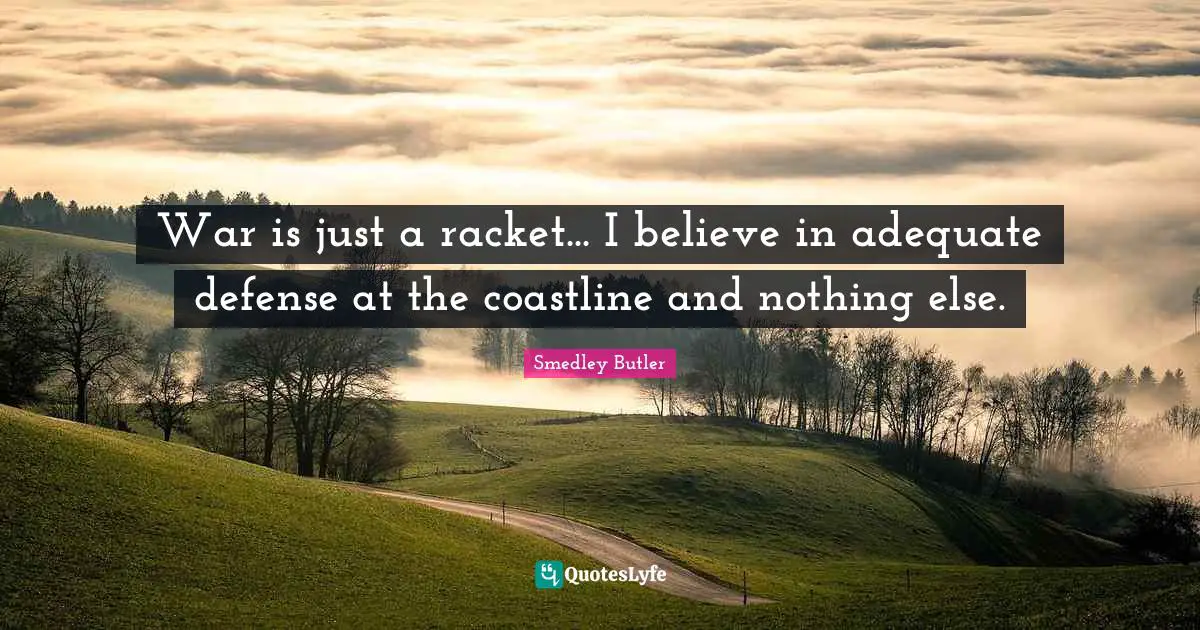 Smedley Butler Quotes: "War is just a racket... I believe in adequate defense at the coastline and nothing else."