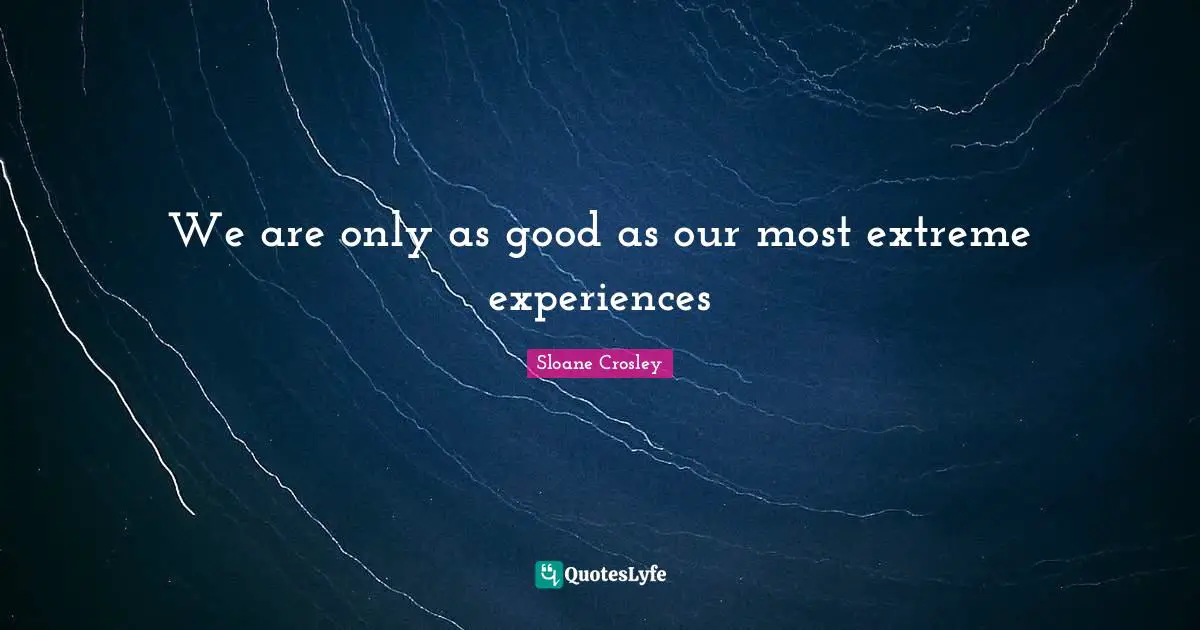 We are only as good as our most extreme experiences