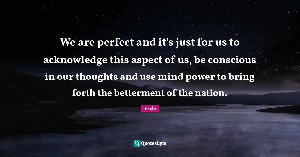 Our Thoughts Quotes: "We are perfect and it's just for us to acknowledge this aspect of us, be conscious in our thoughts and use mind power to bring forth the betterment of the nation."