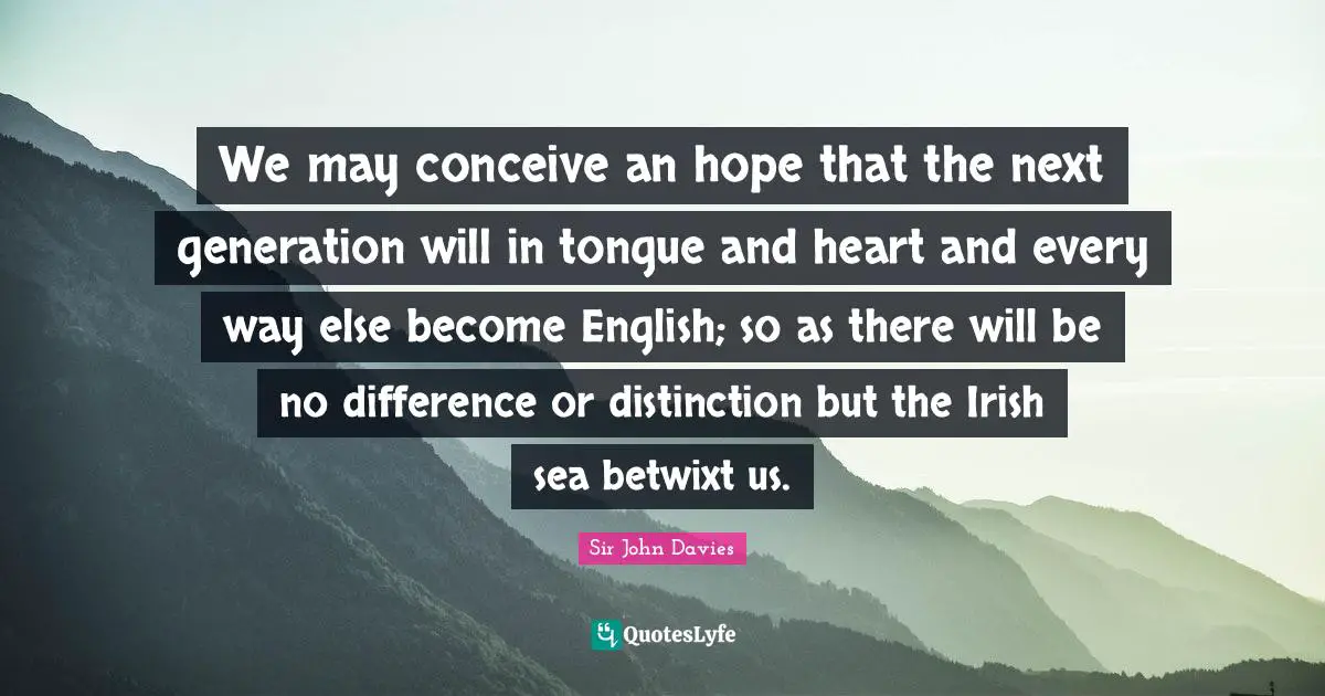 We may conceive an hope that the next generation will in tongue and heart and every way else become English; so as there will be no difference or distinction but the Irish sea betwixt us.