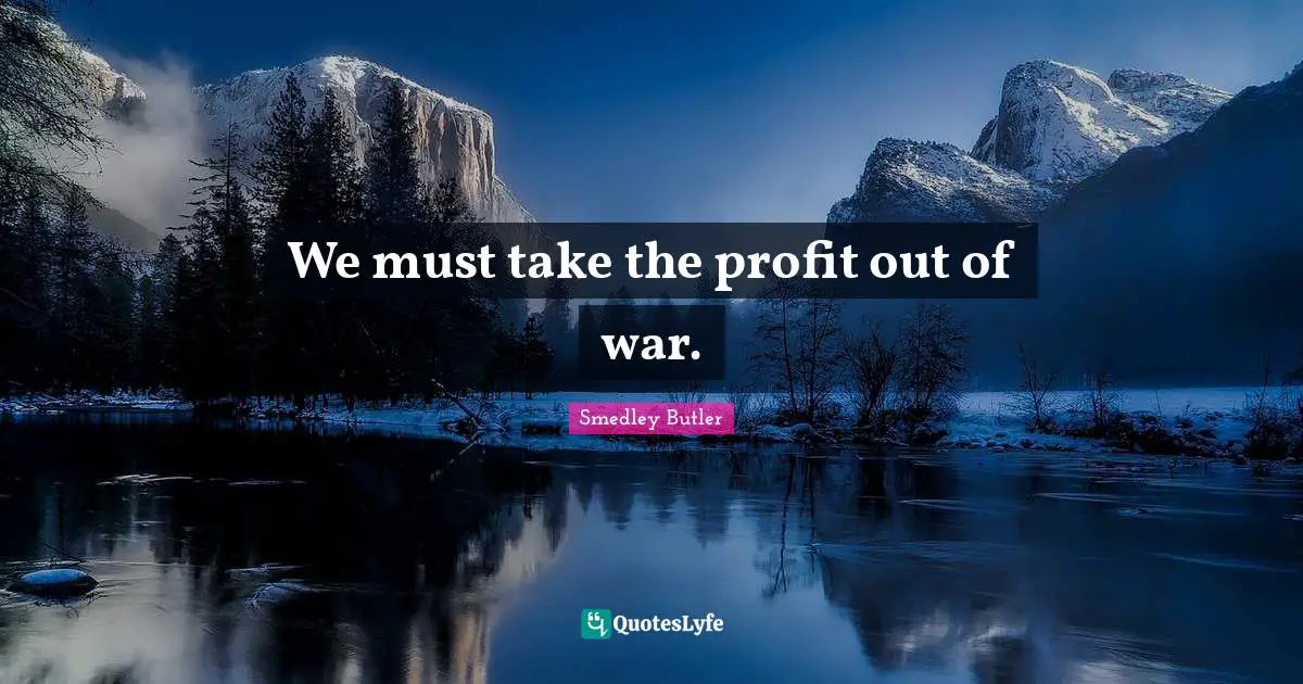 We must take the profit out of war.... Quote by Smedley Butler - QuotesLyfe