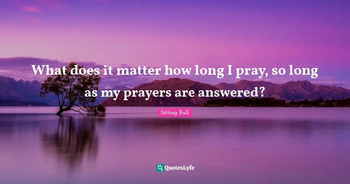 Sitting Bull Quotes: "What does it matter how long I pray, so long as my prayers are answered?"