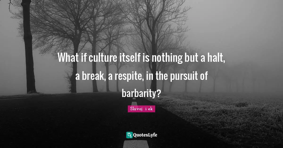 What if culture itself is nothing but a halt, a break, a respite, in the pursuit of barbarity?