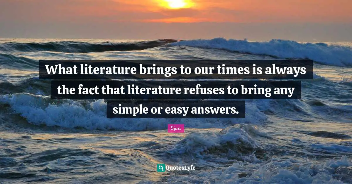 What literature brings to our times is always the fact that literature refuses to bring any simple or easy answers.