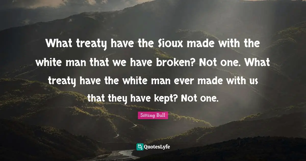 Sitting Bull Quotes: What treaty have the Sioux made with the white man that we have broken? Not one. What treaty have the white man ever made with us that they have kept? Not one.