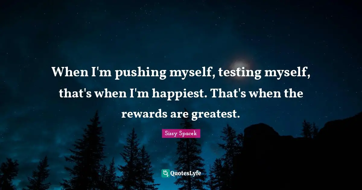 When I'm pushing myself, testing myself, that's when I'm happiest. That's when the rewards are greatest.