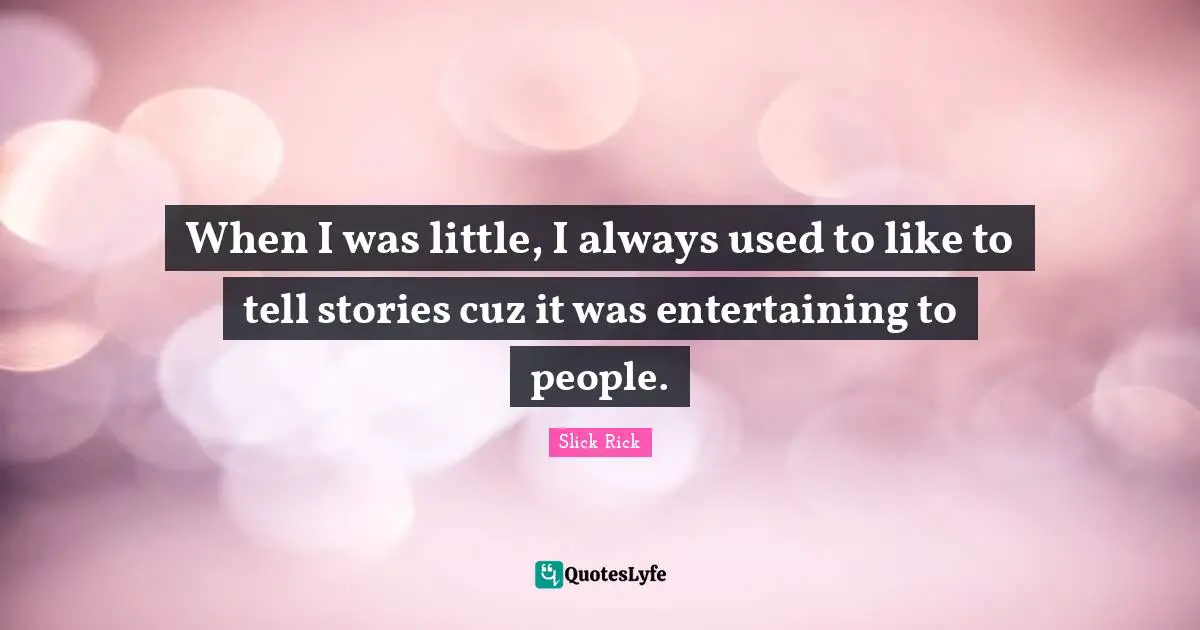 When I was little, I always used to like to tell stories cuz it was entertaining to people.