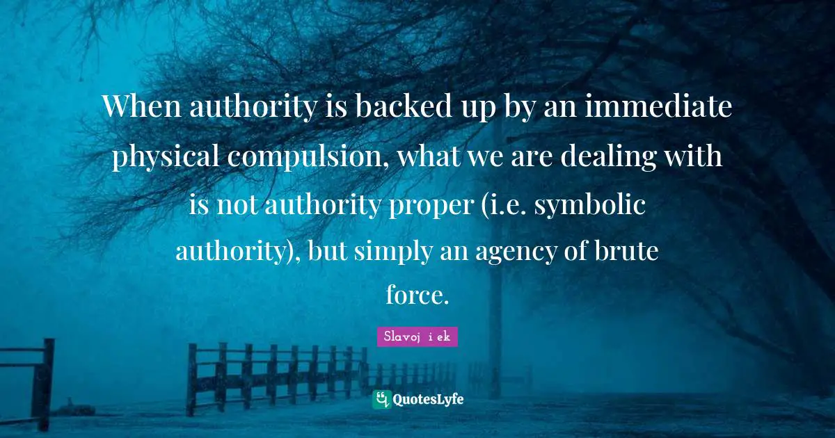 When authority is backed up by an immediate physical compulsion, what we are dealing with is not authority proper (i.e. symbolic authority), but simply an agency of brute force.
