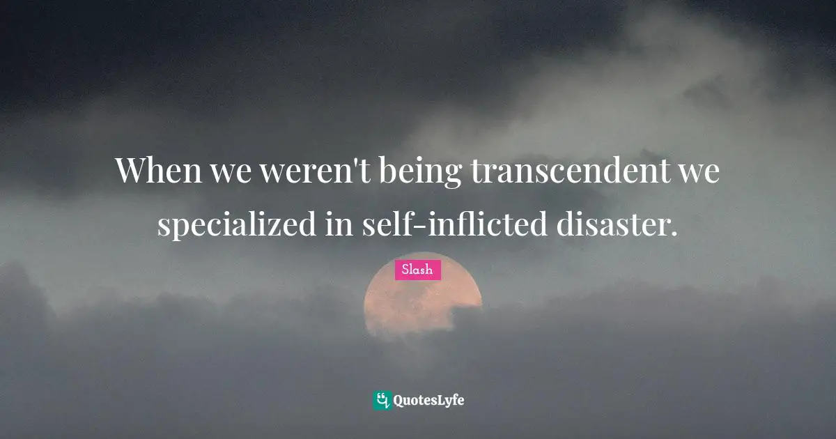 When we weren't being transcendent we specialized in self-inflicted disaster.