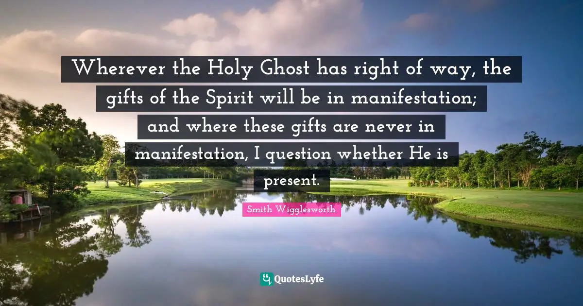 Holy Ghost Quotes: "Wherever the Holy Ghost has right of way, the gifts of the Spirit will be in manifestation; and where these gifts are never in manifestation, I question whether He is present."