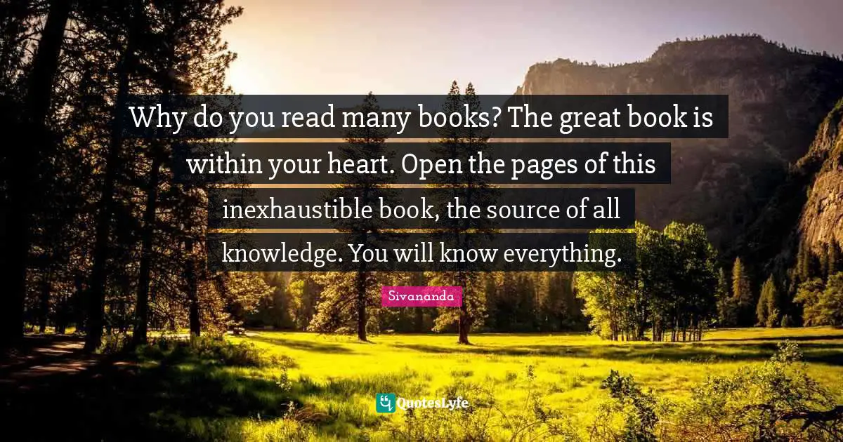 Why do you read many books? The great book is within your heart. Open the pages of this inexhaustible book, the source of all knowledge. You will know everything.
