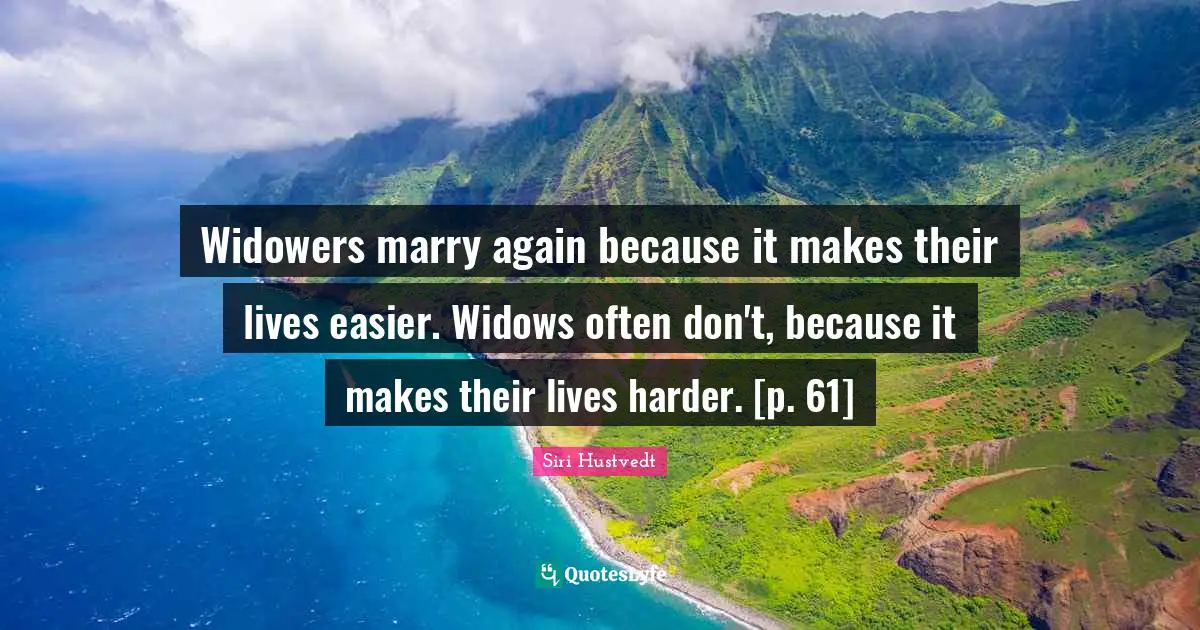 Siri Hustvedt Quotes: "Widowers marry again because it makes their lives easier. Widows often don't, because it makes their lives harder. [p. 61]"