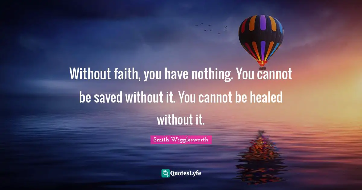 Smith Wigglesworth Quotes: "Without faith, you have nothing. You cannot be saved without it. You cannot be healed without it."