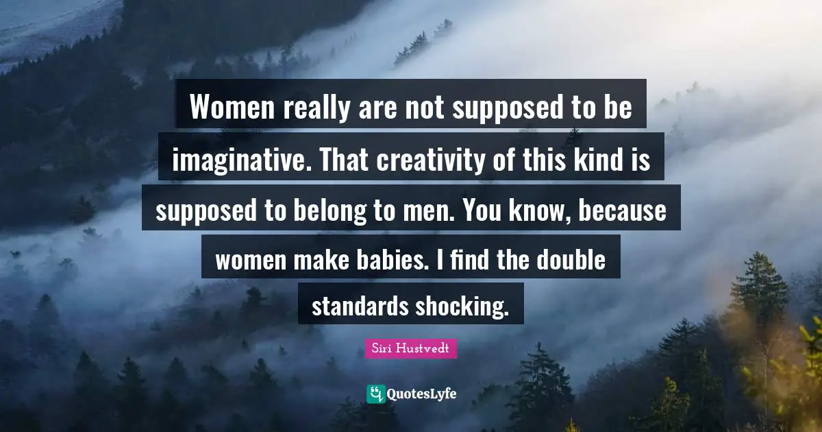 Siri Hustvedt Quotes: "Women really are not supposed to be imaginative. That creativity of this kind is supposed to belong to men. You know, because women make babies. I find the double standards shocking."