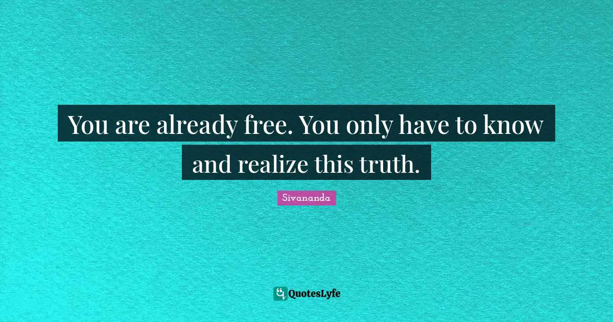 You are already free. You only have to know and realize this truth.