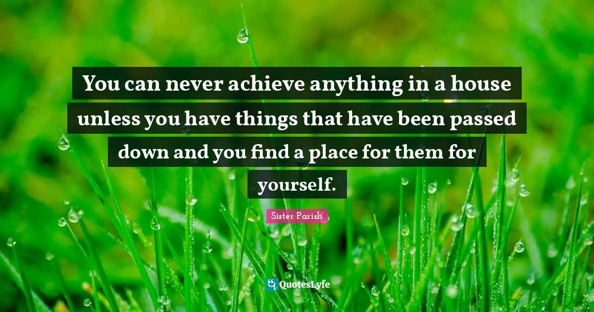 You can never achieve anything in a house unless you have things that have been passed down and you find a place for them for yourself.