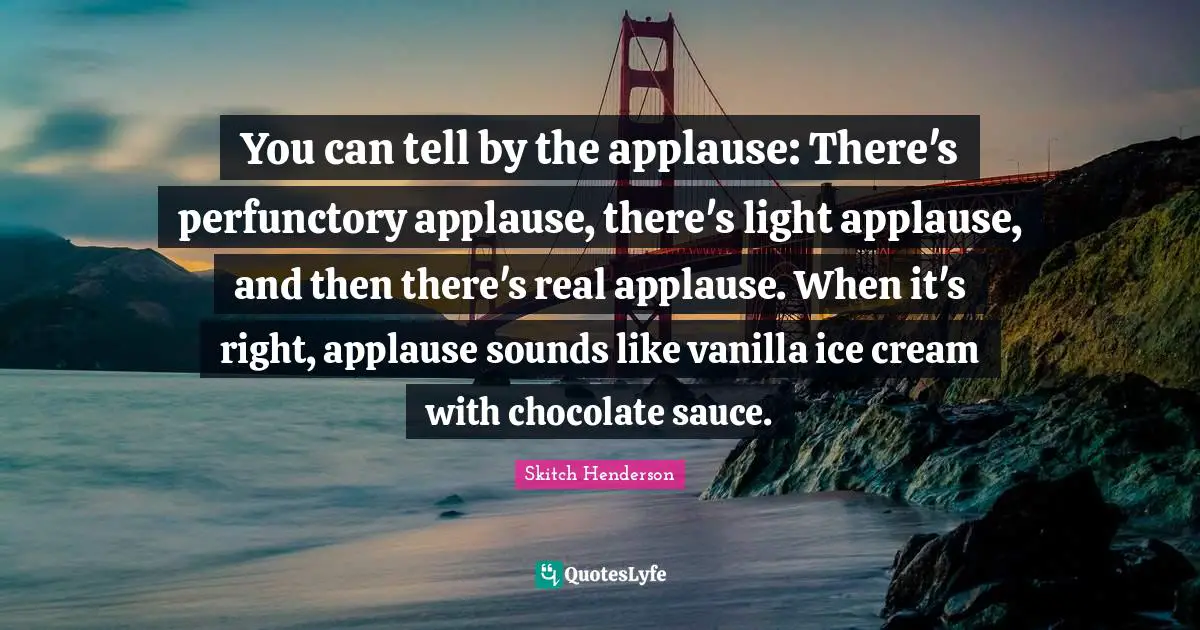 Vanilla Quotes: "You can tell by the applause: There's perfunctory applause, there's light applause, and then there's real applause. When it's right, applause sounds like vanilla ice cream with chocolate sauce."