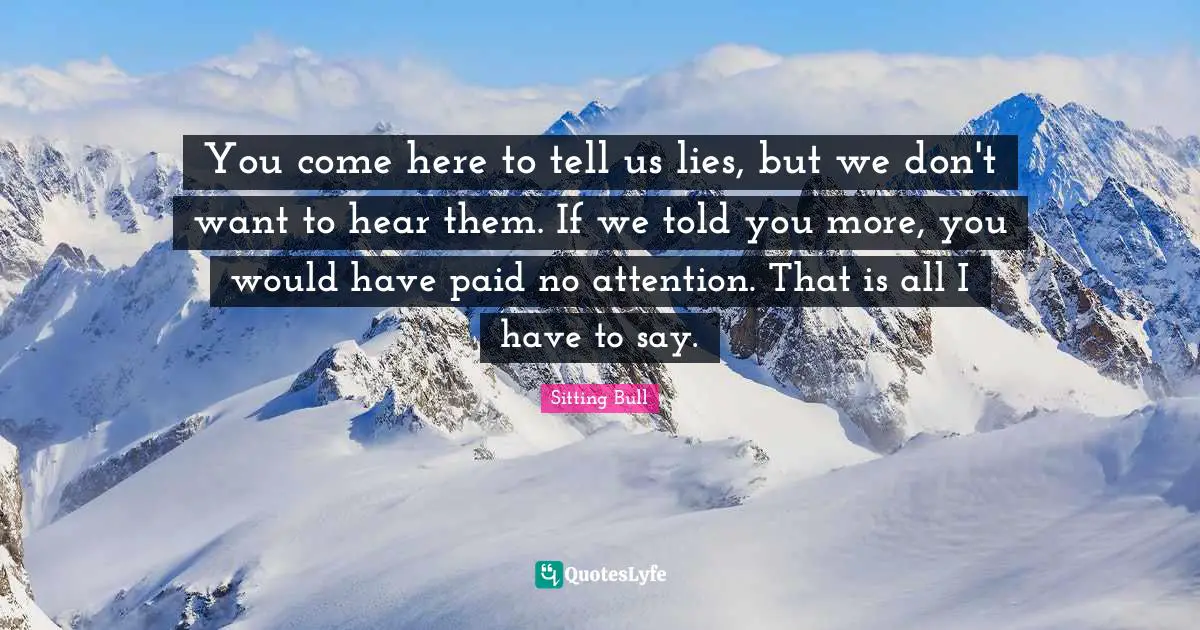 Sitting Bull Quotes: "You come here to tell us lies, but we don't want to hear them. If we told you more, you would have paid no attention. That is all I have to say."