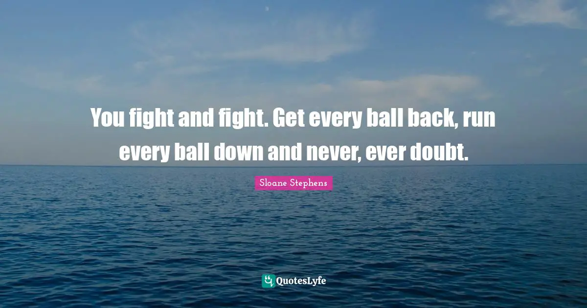 You fight and fight. Get every ball back, run every ball down and never, ever doubt.