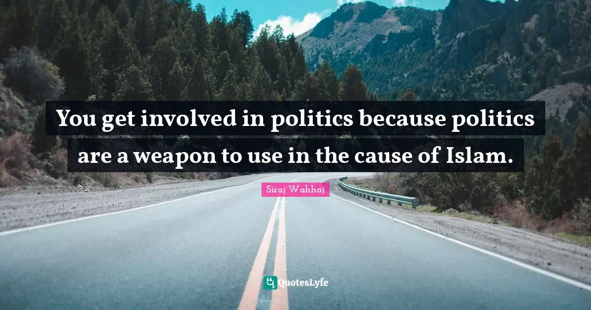 You get involved in politics because politics are a weapon to use in the cause of Islam.