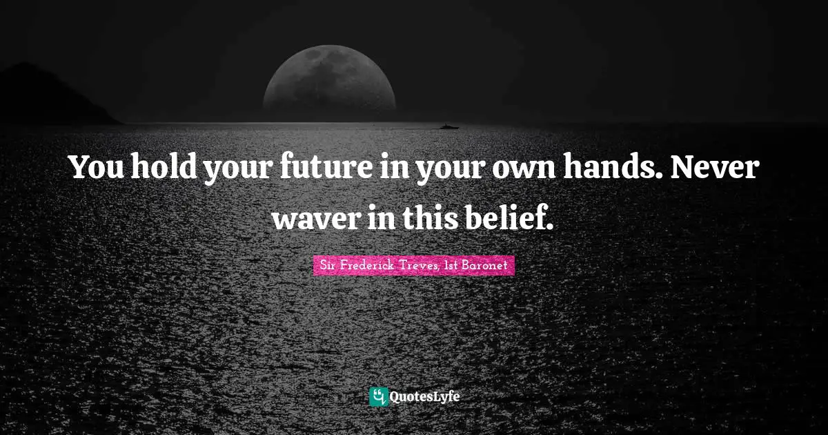 You hold your future in your own hands. Never waver in this belief.