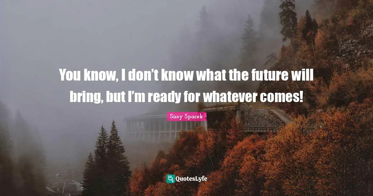 You know, I don’t know what the future will bring, but I’m ready for whatever comes!