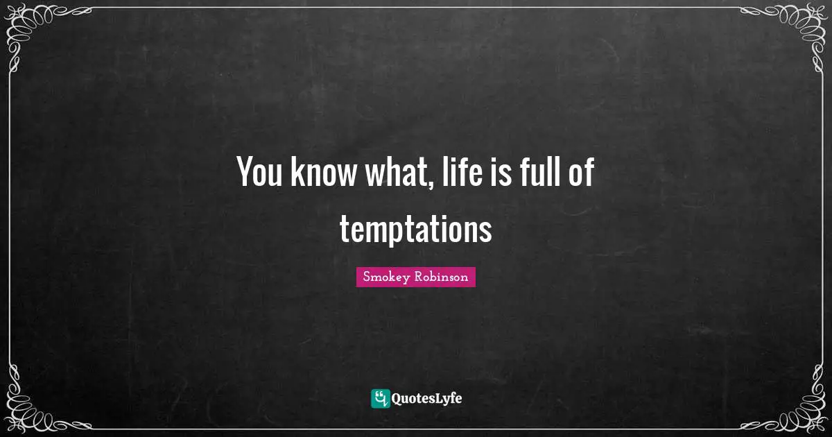 You know what, life is full of temptations