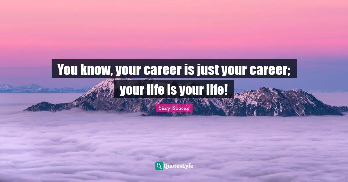 You know, your career is just your career; your life is your life!