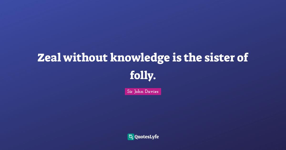 Zeal without knowledge is the sister of folly.