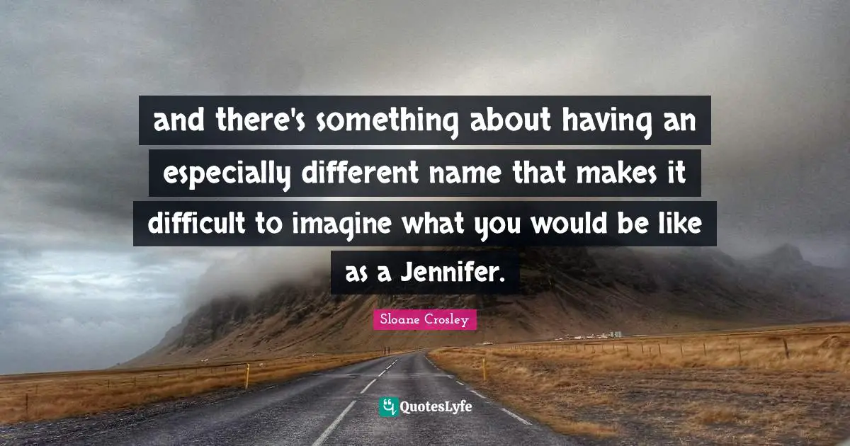 and there's something about having an especially different name that makes it difficult to imagine what you would be like as a Jennifer.