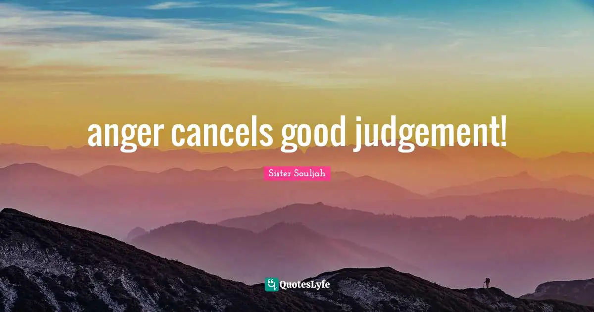 anger cancels good judgement!