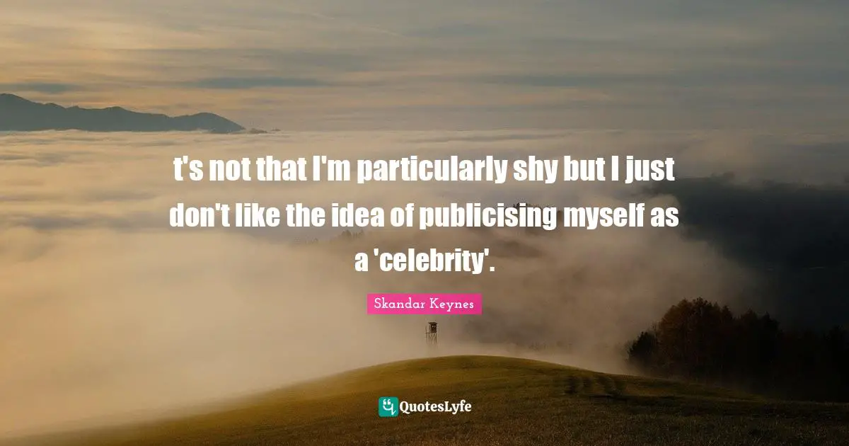 t's not that I'm particularly shy but I just don't like the idea of publicising myself as a 'celebrity'.