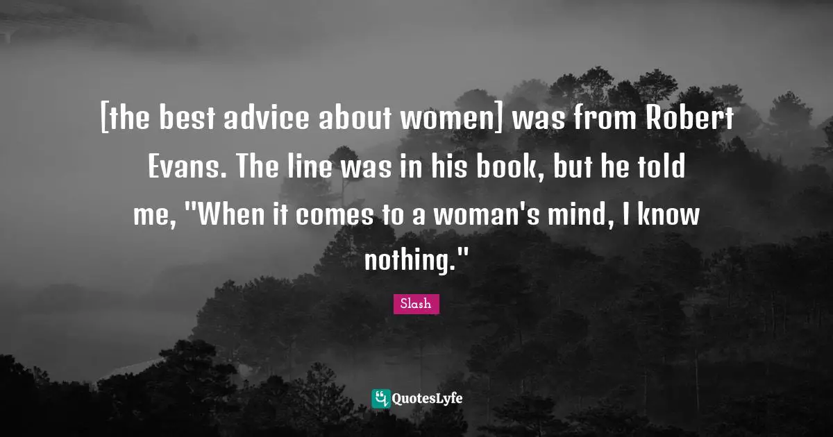 [the best advice about women] was from Robert Evans. The line was in his book, but he told me, "When it comes to a woman's mind, I know nothing."