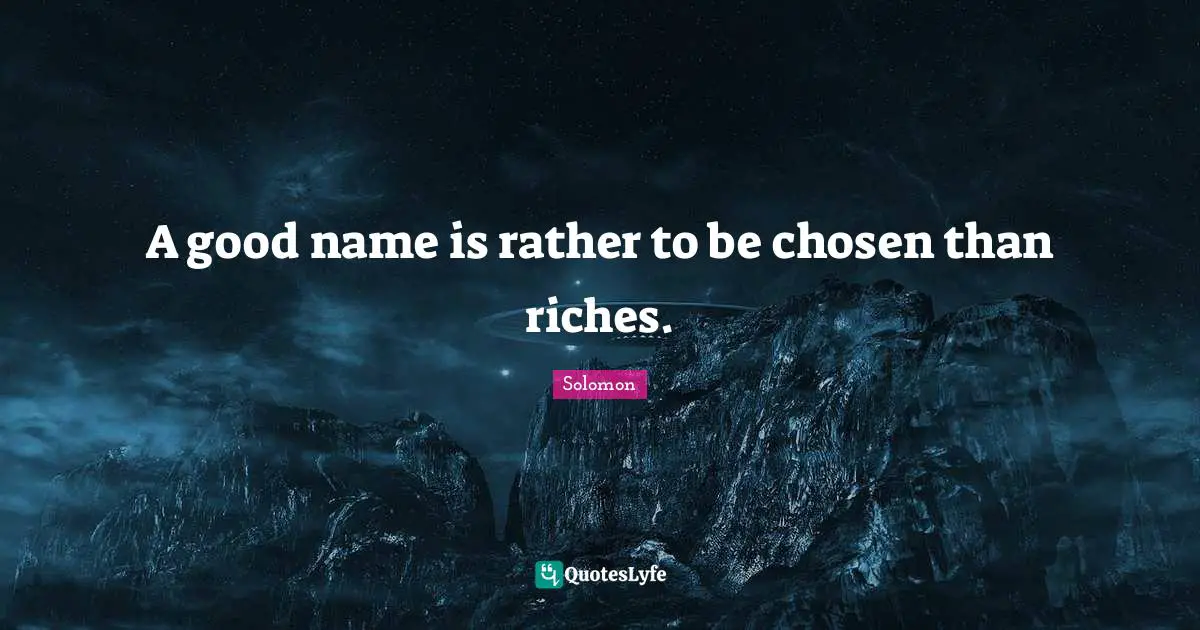 A good name is rather to be chosen than riches.
