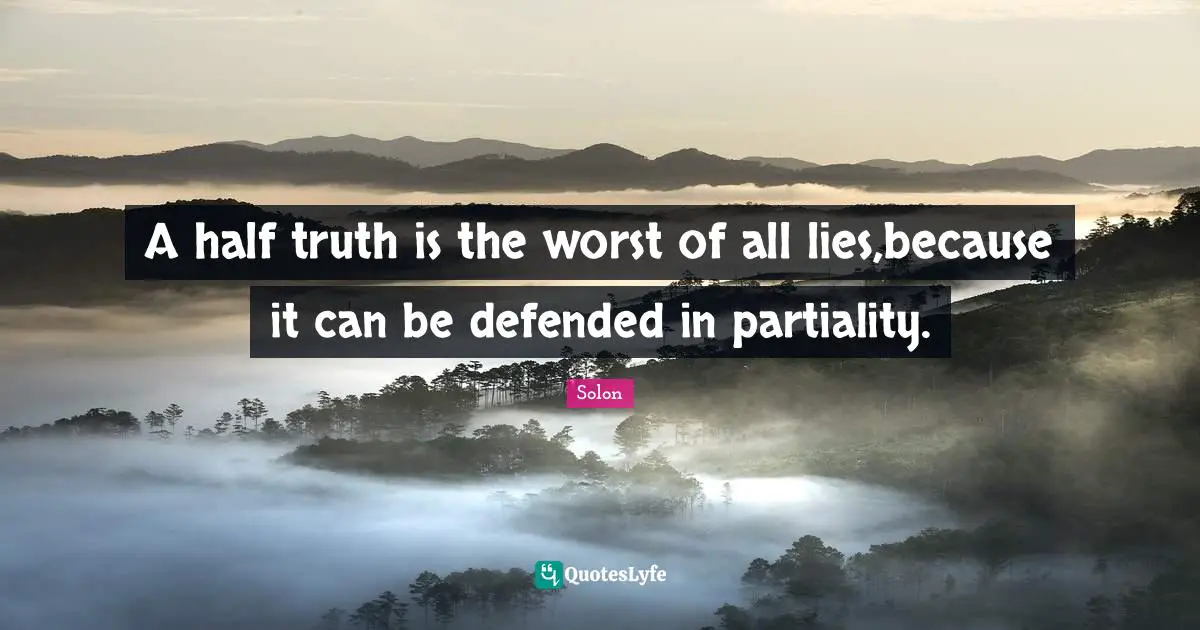 A half truth is the worst of all lies,because it can be defended in partiality.