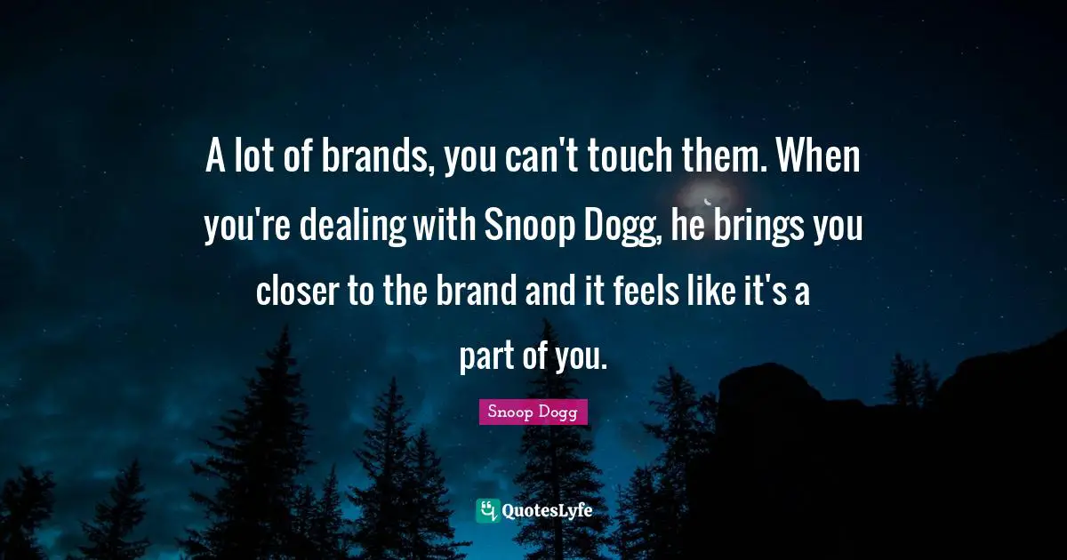 A lot of brands, you can't touch them. When you're dealing with Snoop Dogg, he brings you closer to the brand and it feels like it's a part of you.