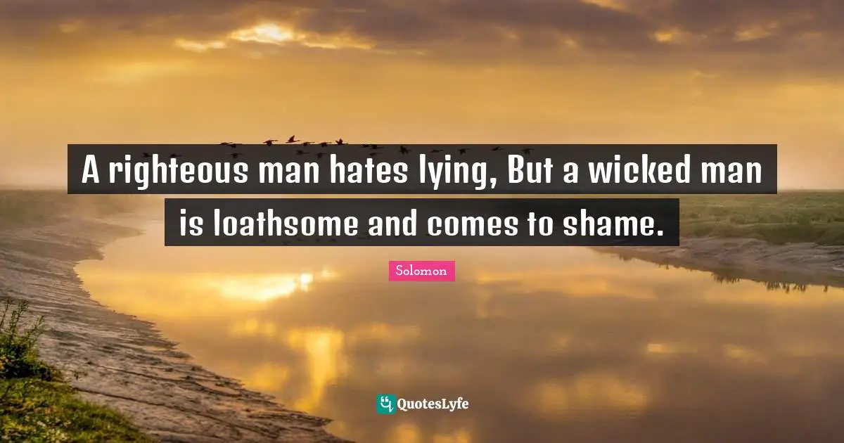 A righteous man hates lying, But a wicked man is loathsome and comes to shame.