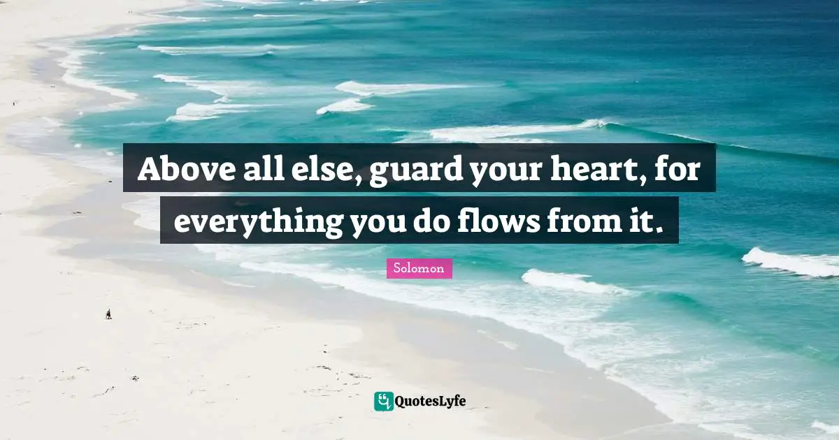 Above all else, guard your heart, for everything you do flows from it.