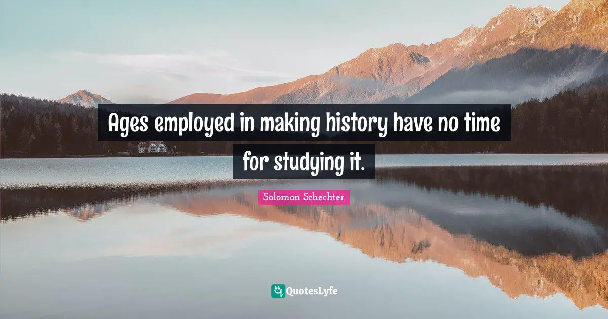 Ages employed in making history have no time for studying it.