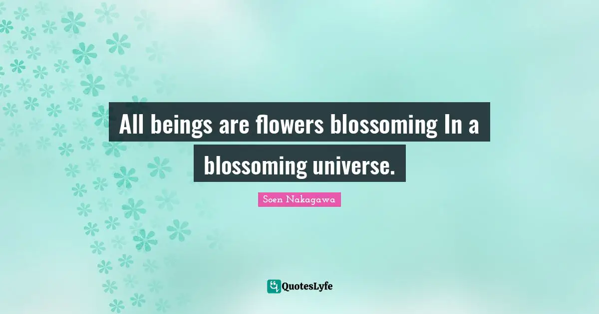 All beings are flowers blossoming In a blossoming universe.