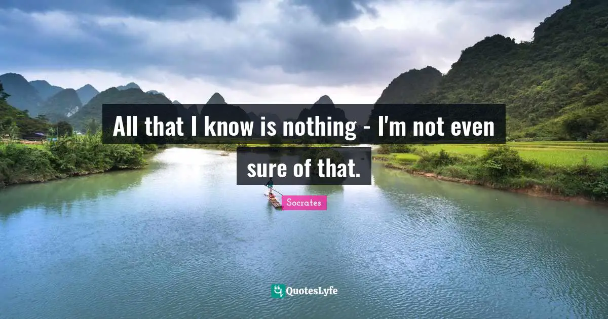 All that I know is nothing - I'm not even sure of that.