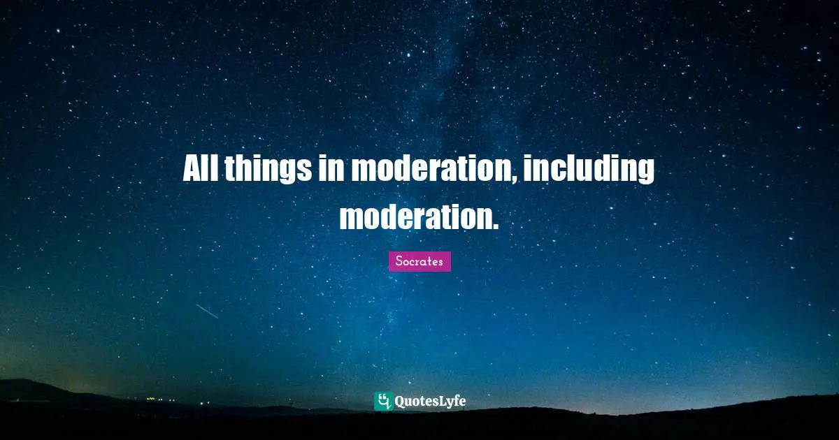 All things in moderation, including moderation.