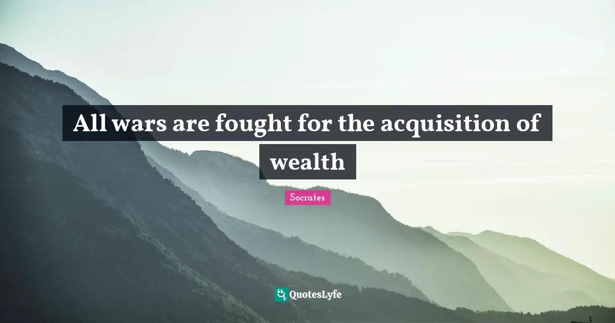 All wars are fought for the acquisition of wealth