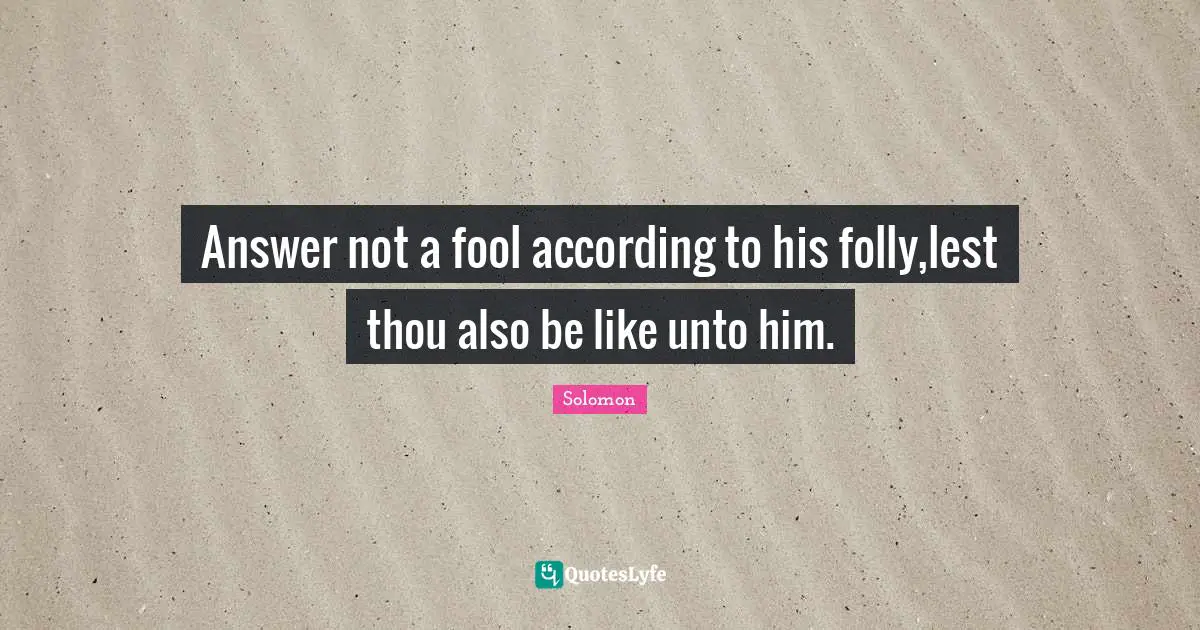 Answer not a fool according to his folly,lest thou also be like unto him.