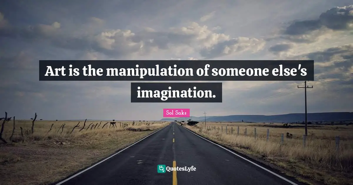 Art is the manipulation of someone else's imagination.