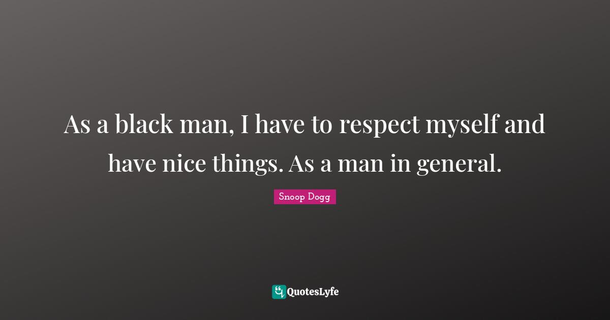 As a black man, I have to respect myself and have nice things. As a man in general.