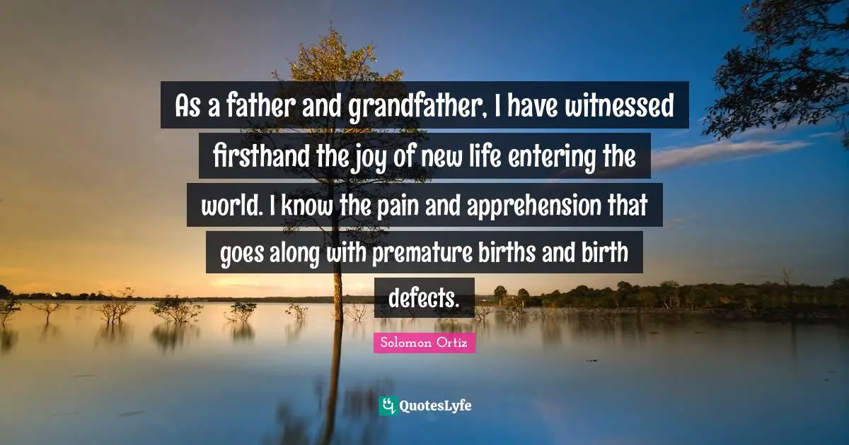 Premature Quotes: "As a father and grandfather, I have witnessed firsthand the joy of new life entering the world. I know the pain and apprehension that goes along with premature births and birth defects."