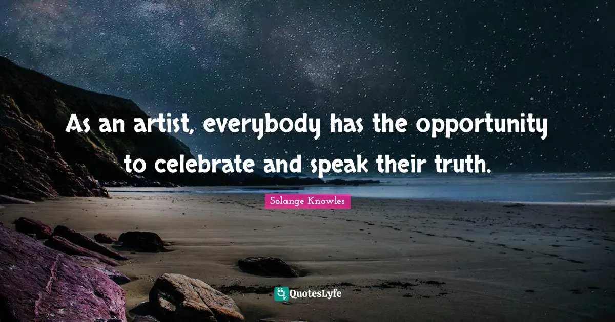 As an artist, everybody has the opportunity to celebrate and speak their truth.